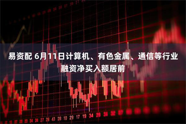 易资配 6月11日计算机、有色金属、通信等行业融资净买入额居前