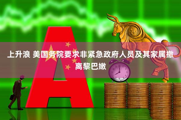 上升浪 美国务院要求非紧急政府人员及其家属撤离黎巴嫩