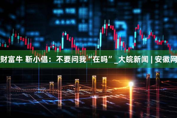 财富牛 靳小倡：不要问我“在吗”_大皖新闻 | 安徽网