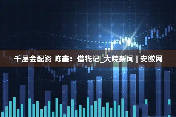 千层金配资 陈鑫：借钱记_大皖新闻 | 安徽网