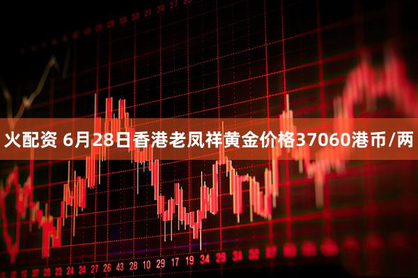 火配资 6月28日香港老凤祥黄金价格37060港币/两