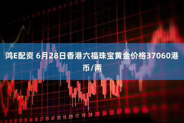 鸿E配资 6月28日香港六福珠宝黄金价格37060港币/两