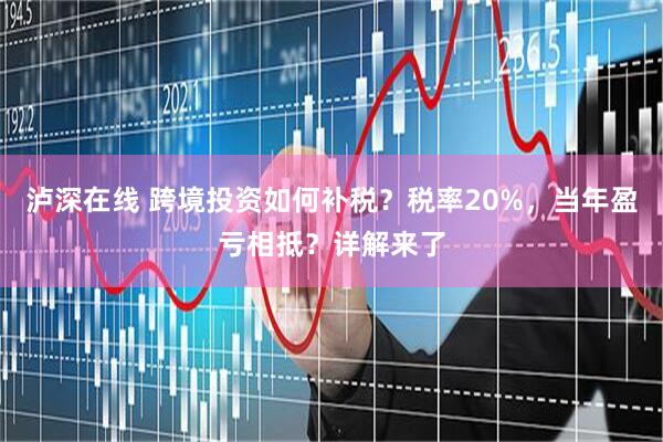 泸深在线 跨境投资如何补税？税率20%，当年盈亏相抵？详解来了