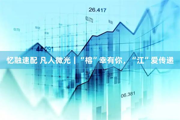 忆融速配 凡人微光｜“榕”幸有你，“江”爱传递