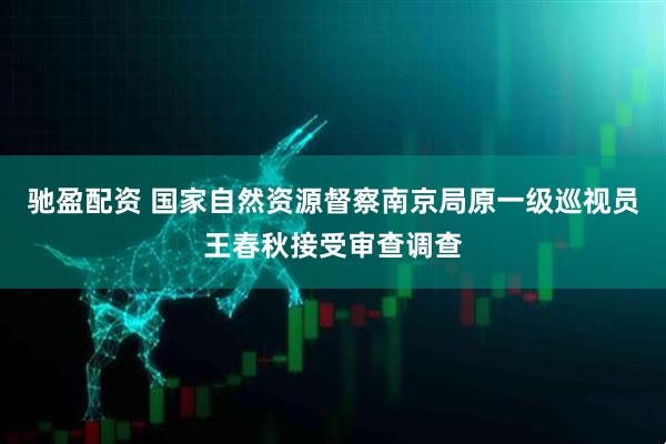 驰盈配资 国家自然资源督察南京局原一级巡视员王春秋接受审查调查