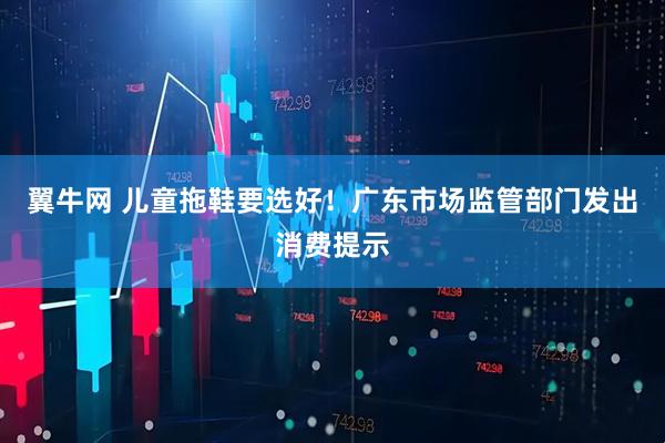 翼牛网 儿童拖鞋要选好！广东市场监管部门发出消费提示