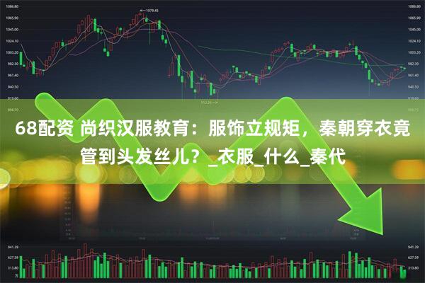 68配资 尚织汉服教育：服饰立规矩，秦朝穿衣竟管到头发丝儿？_衣服_什么_秦代
