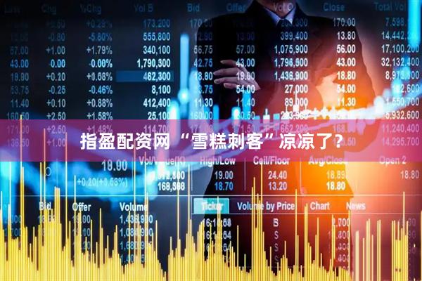 指盈配资网 “雪糕刺客”凉凉了？