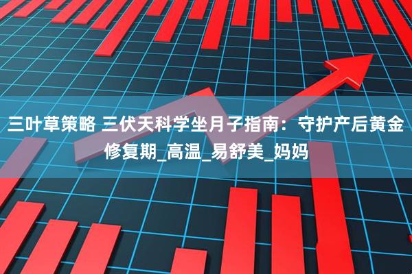 三叶草策略 三伏天科学坐月子指南：守护产后黄金修复期_高温_易舒美_妈妈