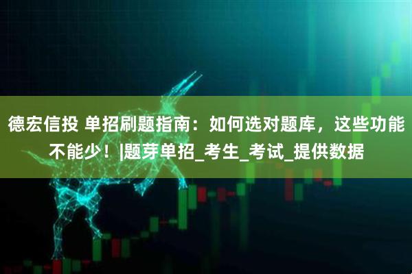 德宏信投 单招刷题指南：如何选对题库，这些功能不能少！|题芽单招_考生_考试_提供数据