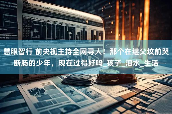 慧眼智行 前央视主持全网寻人！那个在继父坟前哭断肠的少年，现在过得好吗_孩子_泪水_生活