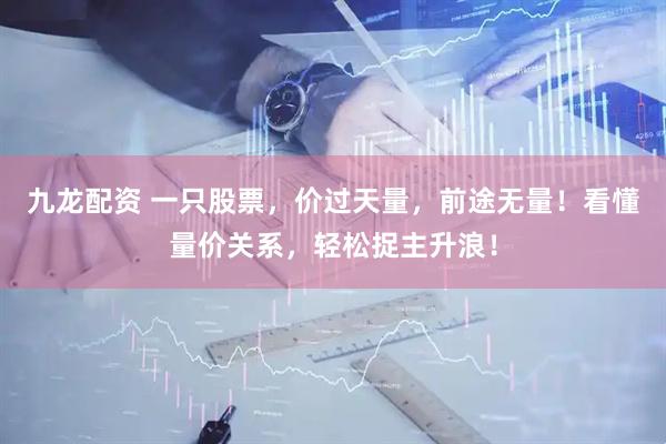 九龙配资 一只股票，价过天量，前途无量！看懂量价关系，轻松捉主升浪！