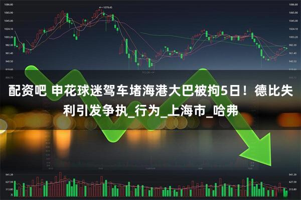 配资吧 申花球迷驾车堵海港大巴被拘5日！德比失利引发争执_行为_上海市_哈弗