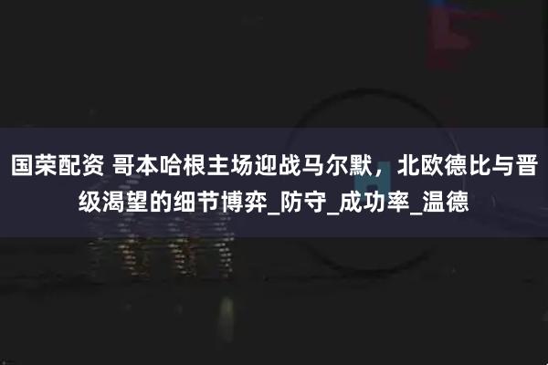国荣配资 哥本哈根主场迎战马尔默，北欧德比与晋级渴望的细节博弈_防守_成功率_温德