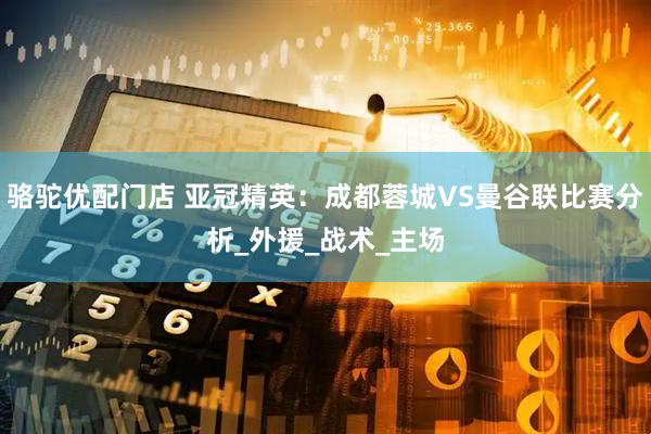 骆驼优配门店 亚冠精英：成都蓉城VS曼谷联比赛分析_外援_战术_主场