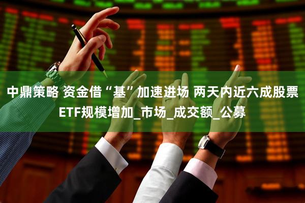 中鼎策略 资金借“基”加速进场 两天内近六成股票ETF规模增加_市场_成交额_公募
