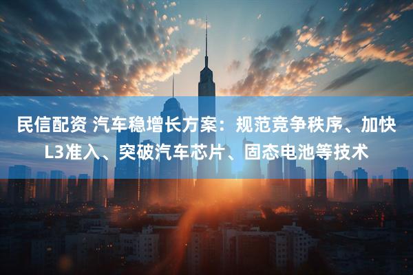 民信配资 汽车稳增长方案：规范竞争秩序、加快L3准入、突破汽车芯片、固态电池等技术