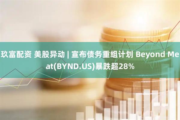 玖富配资 美股异动 | 宣布债务重组计划 Beyond Meat(BYND.US)暴跌超28%