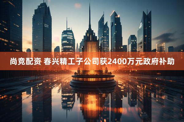 尚竞配资 春兴精工子公司获2400万元政府补助
