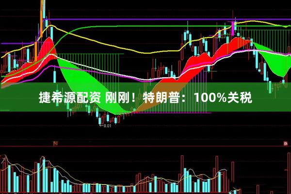 捷希源配资 刚刚！特朗普：100%关税