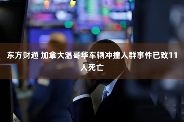 东方财通 加拿大温哥华车辆冲撞人群事件已致11人死亡