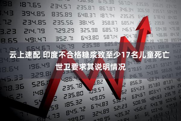 云上速配 印度不合格糖浆致至少17名儿童死亡 世卫要求其说明情况