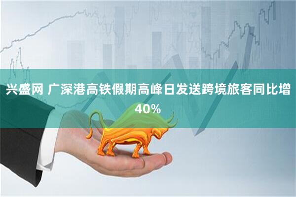 兴盛网 广深港高铁假期高峰日发送跨境旅客同比增40%
