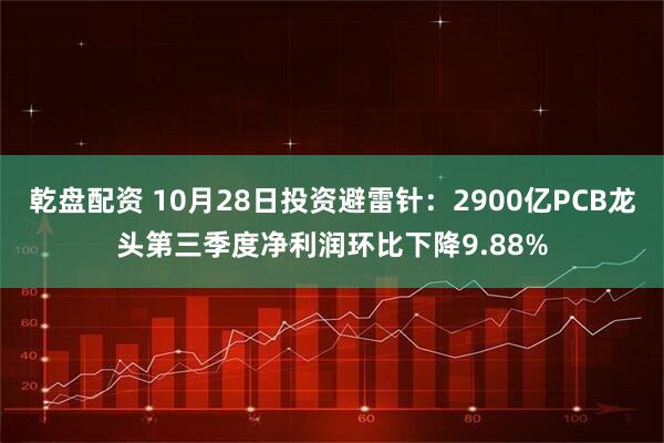 乾盘配资 10月28日投资避雷针：2900亿PCB龙头第三季度净利润环比下降9.88%