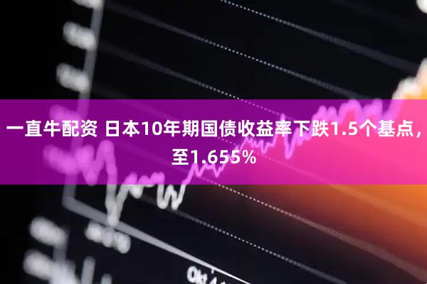 一直牛配资 日本10年期国债收益率下跌1.5个基点，至1.655%