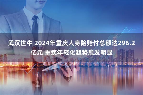 武汉世牛 2024年重庆人身险赔付总额达296.2亿元 重疾年轻化趋势愈发明显