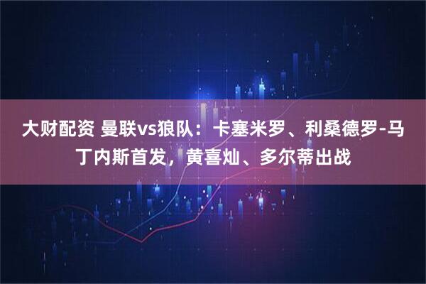 大财配资 曼联vs狼队：卡塞米罗、利桑德罗-马丁内斯首发，黄喜灿、多尔蒂出战