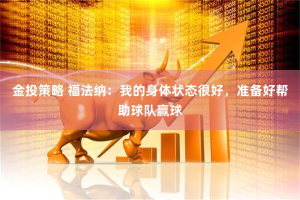 金投策略 福法纳：我的身体状态很好，准备好帮助球队赢球
