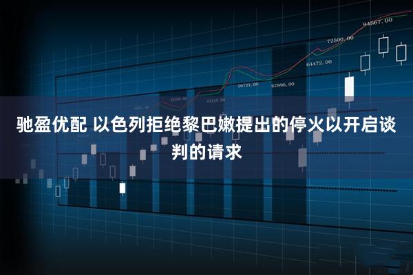驰盈优配 以色列拒绝黎巴嫩提出的停火以开启谈判的请求