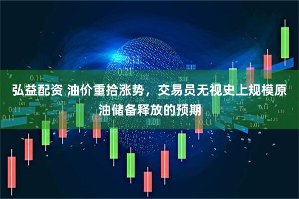弘益配资 油价重拾涨势，交易员无视史上规模原油储备释放的预期