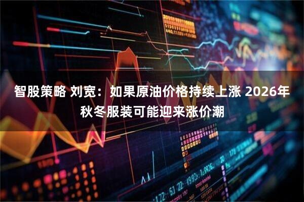 智股策略 刘宽：如果原油价格持续上涨 2026年秋冬服装可能迎来涨价潮