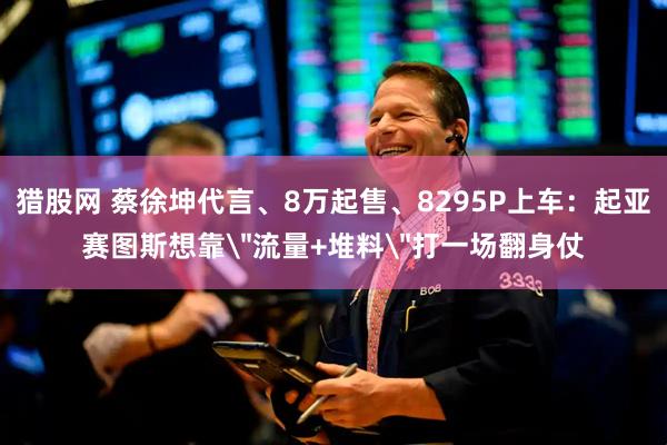 猎股网 蔡徐坤代言、8万起售、8295P上车：起亚赛图斯想靠