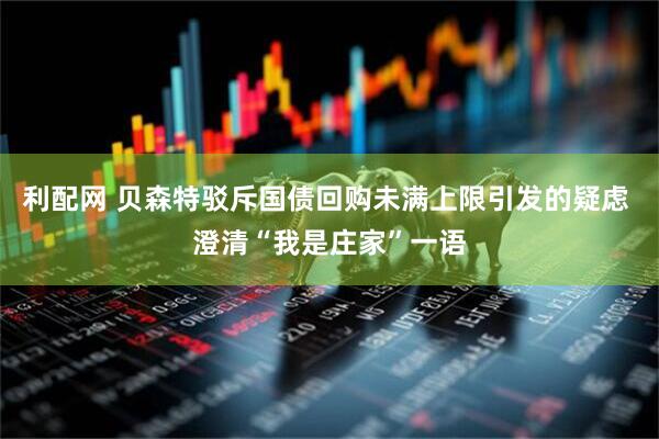 利配网 贝森特驳斥国债回购未满上限引发的疑虑 澄清“我是庄家”一语