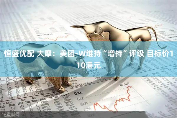 恒盛优配 大摩：美团-W维持“增持”评级 目标价110港元