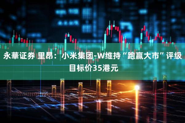 永華证券 里昂：小米集团-W维持“跑赢大市”评级 目标价35港元